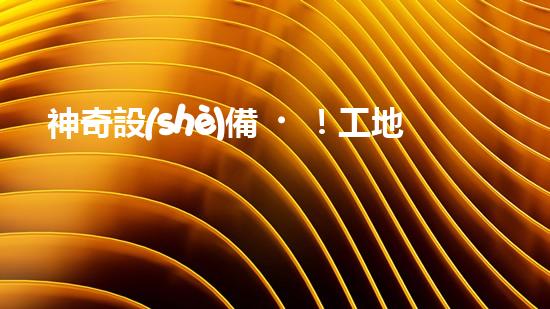 神奇設(shè)備！工地沖車(chē)清淤泥，輕松解決堵塞難題？